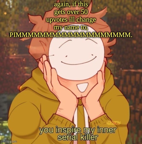 again, if this gets over 50 upvotes ill change my name to; PIMMMMMMMMMMMMMMMMMMM. | made w/ Imgflip meme maker