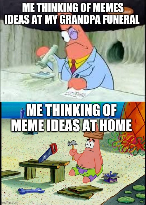 I'm actually at my grandpa funeral rn | ME THINKING OF MEMES IDEAS AT MY GRANDPA FUNERAL; ME THINKING OF MEME IDEAS AT HOME | image tagged in patrick smart dumb | made w/ Imgflip meme maker