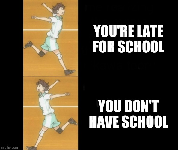 Oikawa Naruto Running | YOU'RE LATE FOR SCHOOL; YOU DON'T HAVE SCHOOL | image tagged in oikawa naruto running | made w/ Imgflip meme maker