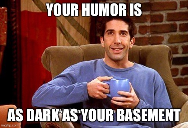 Dark humor: for all you peeps | YOUR HUMOR IS; AS DARK AS YOUR BASEMENT | image tagged in ross humor based on my pain,basement | made w/ Imgflip meme maker