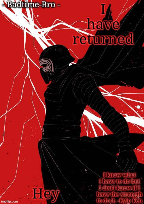 Hey | I have returned; Hey | image tagged in badtime's kylo temp | made w/ Imgflip meme maker