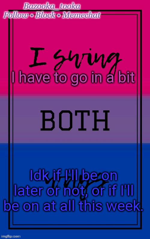 Bazooka's Bisexual temp | I have to go in a bit; Idk if I'll be on later or not, or if I'll be on at all this week. | image tagged in bazooka's bisexual temp | made w/ Imgflip meme maker