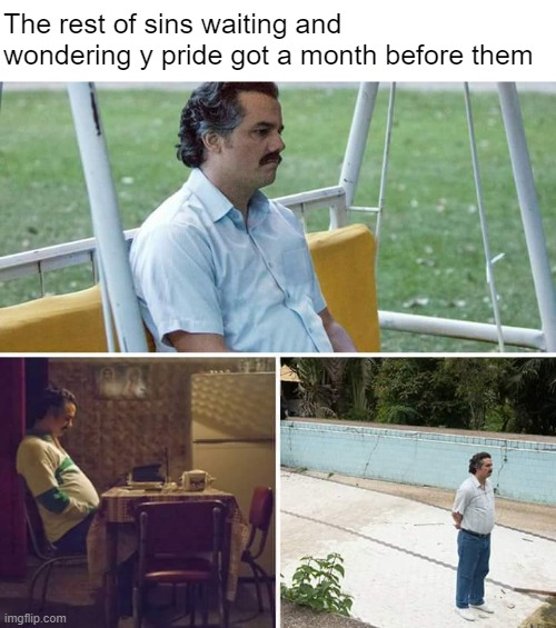 the other sins be sad | The rest of sins waiting and wondering y pride got a month before them | image tagged in memes,sad pablo escobar,pride month | made w/ Imgflip meme maker