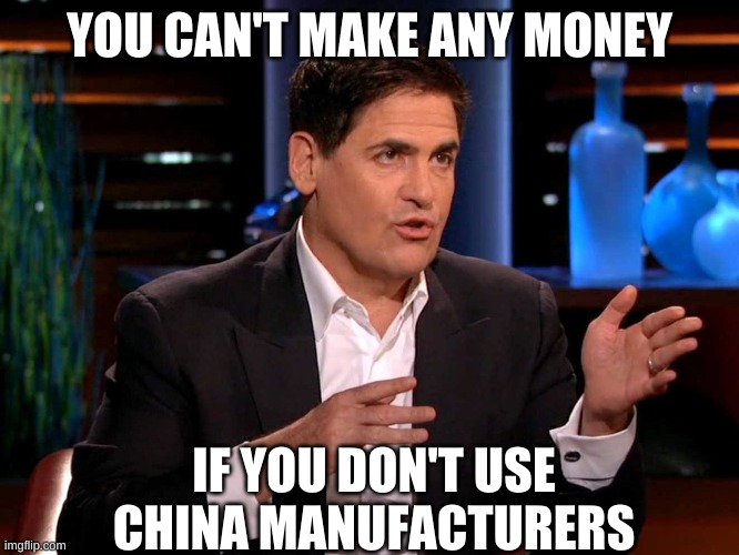 shark tank  | YOU CAN'T MAKE ANY MONEY IF YOU DON'T USE CHINA MANUFACTURERS | image tagged in shark tank | made w/ Imgflip meme maker