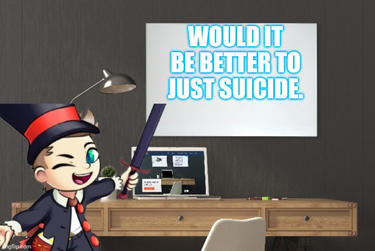 Ask today! | WOULD IT BE BETTER TO JUST SUICIDE. | image tagged in waterfins planning a plan | made w/ Imgflip meme maker