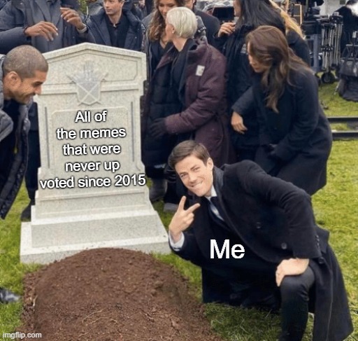 it's so dank | All of the memes that were never up voted since 2015; Me | image tagged in grant gustin over grave,dank meme,funny but true | made w/ Imgflip meme maker