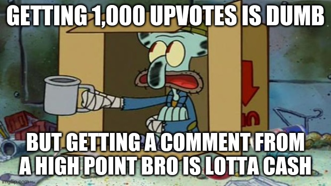 squidward poor | GETTING 1,000 UPVOTES IS DUMB BUT GETTING A COMMENT FROM A HIGH POINT BRO IS LOTTA CASH | image tagged in squidward poor | made w/ Imgflip meme maker
