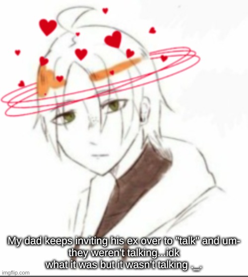 My dad keeps inviting his ex over to "talk" and um-
they weren't talking...idk what it was but it wasn't talking ._. | made w/ Imgflip meme maker