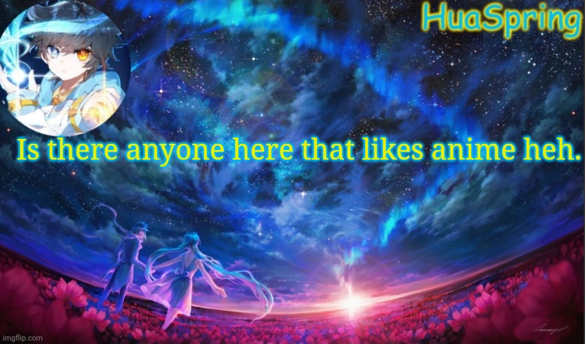 HuaSprings Temp | Is there anyone here that likes anime heh. | image tagged in huasprings temp | made w/ Imgflip meme maker