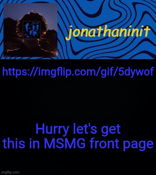 just jonathaninit 3.0 | https://imgflip.com/gif/5dywof; Hurry let's get this in MSMG front page | image tagged in just jonathaninit 3 0 | made w/ Imgflip meme maker
