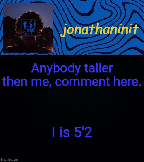 just jonathaninit 3.0 | Anybody taller then me, comment here. I is 5'2 | image tagged in just jonathaninit 3 0 | made w/ Imgflip meme maker