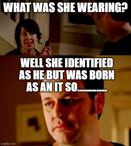 Jake from state farm | WHAT WAS SHE WEARING? WELL SHE IDENTIFIED AS HE BUT WAS BORN AS AN IT SO.............. | image tagged in jake from state farm | made w/ Imgflip meme maker