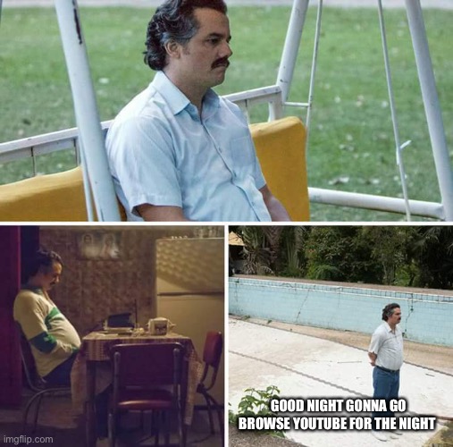 Sad Pablo Escobar | GOOD NIGHT GONNA GO BROWSE YOUTUBE FOR THE NIGHT | made w/ Imgflip meme maker
