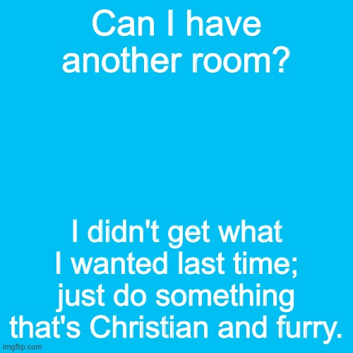 Blank Transparent Square Meme | Can I have another room? I didn't get what I wanted last time; just do something that's Christian and furry. | image tagged in memes,blank transparent square | made w/ Imgflip meme maker