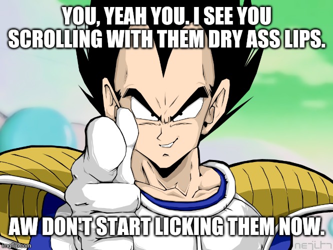 YOU, YEAH YOU. I SEE YOU SCROLLING WITH THEM DRY ASS LIPS. AW DON'T START LICKING THEM NOW. | made w/ Imgflip meme maker