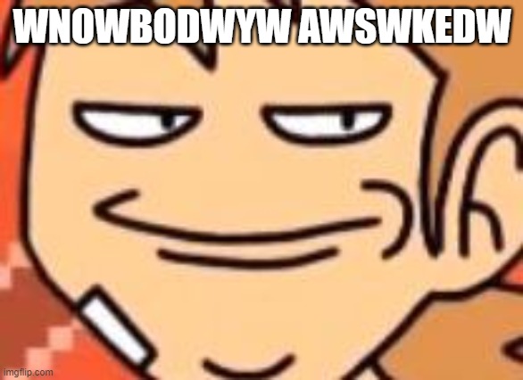 -w | WNOWBODWYW AWSWKEDW | image tagged in smug tord | made w/ Imgflip meme maker