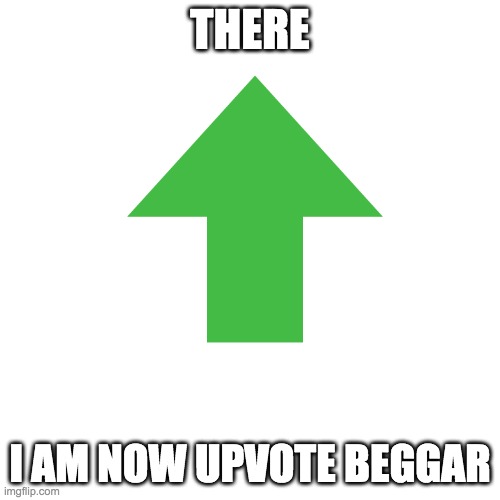 i am upvote beggar now | THERE; I AM NOW UPVOTE BEGGAR | image tagged in upvote | made w/ Imgflip meme maker