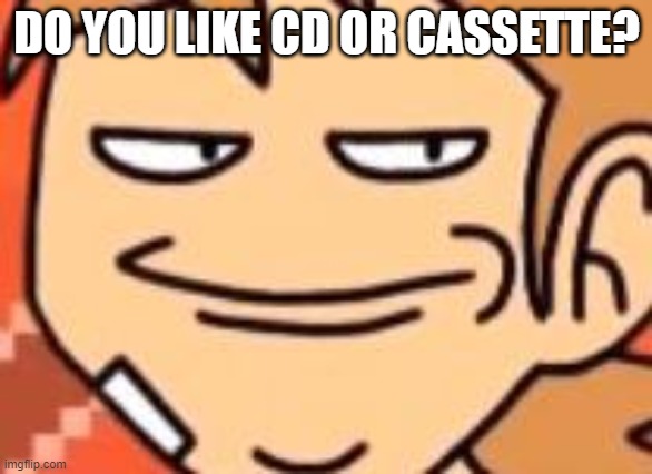 Smug Tord | DO YOU LIKE CD OR CASSETTE? | image tagged in smug tord | made w/ Imgflip meme maker