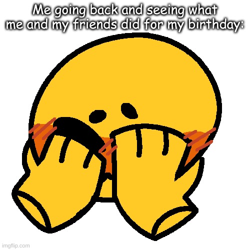 Me going back and seeing what me and my friends did for my birthday: | made w/ Imgflip meme maker