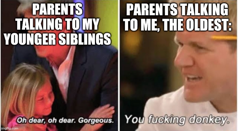 . | PARENTS TALKING TO MY YOUNGER SIBLINGS; PARENTS TALKING TO ME, THE OLDEST: | image tagged in gordon ramsay kids vs adults | made w/ Imgflip meme maker