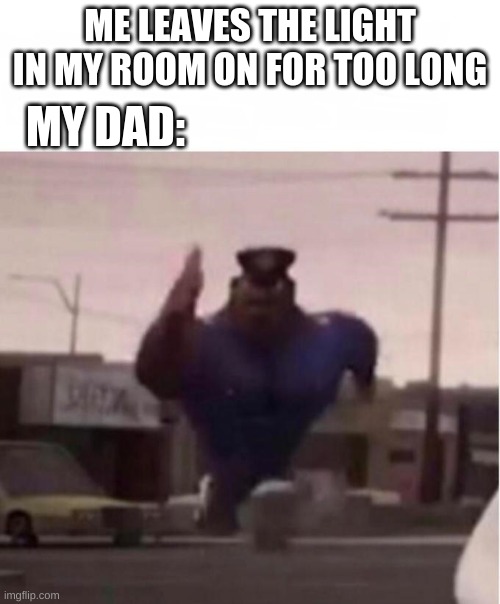 Officer Earl Running | MY DAD:; ME LEAVES THE LIGHT IN MY ROOM ON FOR TOO LONG | image tagged in officer earl running,barney will eat all of your delectable biscuits,funny,fun,memes,dads | made w/ Imgflip meme maker