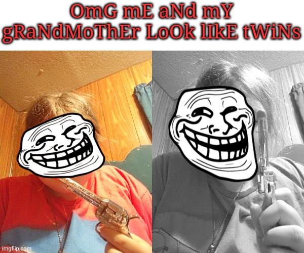 Do mind me just mocking the idiots of the internet that think it's cool | OmG mE aNd mY gRaNdMoThEr LoOk lIkE tWiNs | made w/ Imgflip meme maker