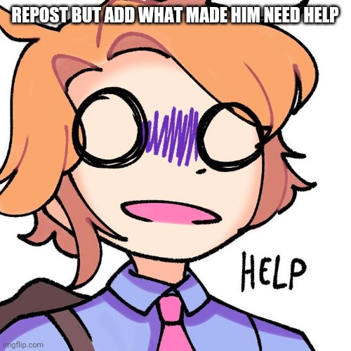 Idk | REPOST BUT ADD WHAT MADE HIM NEED HELP | image tagged in senpai needs help | made w/ Imgflip meme maker