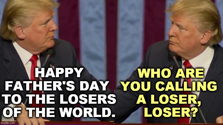 Trump is talking to himself because he's the only person in the whole world he cares about. | WHO ARE YOU CALLING 
A LOSER, 
LOSER? HAPPY FATHER'S DAY 
TO THE LOSERS OF THE WORLD. | image tagged in trump,narcissist,loser,failure | made w/ Imgflip meme maker