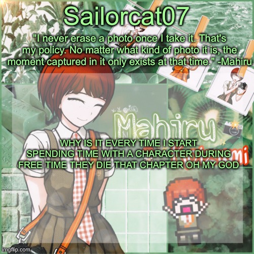 Sailor's Mahiru temp | WHY IS IT EVERY TIME I START SPENDING TIME WITH A CHARACTER DURING FREE TIME THEY DIE THAT CHAPTER OH MY GOD | image tagged in sailor's mahiru temp | made w/ Imgflip meme maker