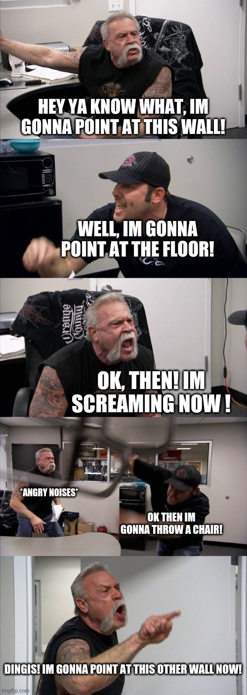 American Chopper Argument Meme | HEY YA KNOW WHAT, IM GONNA POINT AT THIS WALL! WELL, IM GONNA POINT AT THE FLOOR! OK, THEN! IM SCREAMING NOW ! *ANGRY NOISES*; OK THEN IM GONNA THROW A CHAIR! DINGIS! IM GONNA POINT AT THIS OTHER WALL NOW! | image tagged in memes,american chopper argument | made w/ Imgflip meme maker