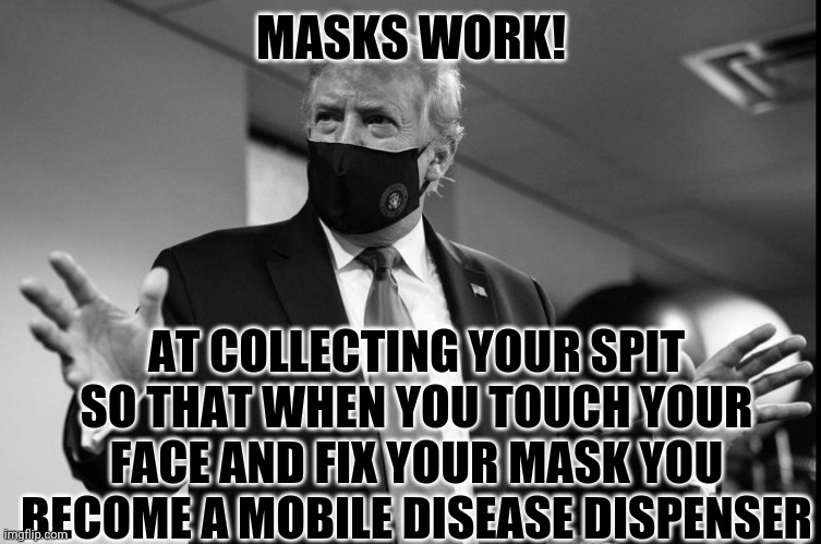 Preventative, my ass! | MASKS WORK! AT COLLECTING YOUR SPIT SO THAT WHEN YOU TOUCH YOUR FACE AND FIX YOUR MASK YOU BECOME A MOBILE DISEASE DISPENSER | image tagged in trump face mask black white,face mask,bullshit,science | made w/ Imgflip meme maker