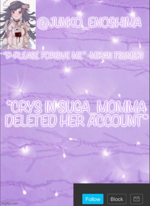 Junko’s Mikan template | *CRYS IN SUGA_MOMMA DELETED HER ACCOUNT* | image tagged in junko s mikan template | made w/ Imgflip meme maker