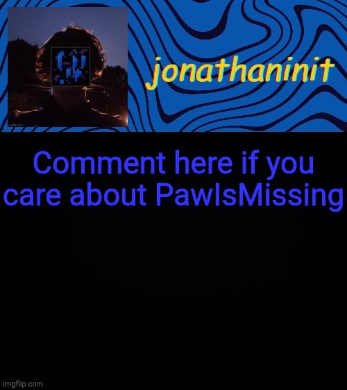 just jonathaninit 3.0 | Comment here if you care about PawIsMissing | image tagged in just jonathaninit 3 0 | made w/ Imgflip meme maker