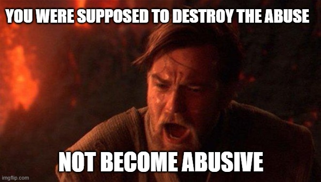You Were The Chosen One (Star Wars) Meme | YOU WERE SUPPOSED TO DESTROY THE ABUSE; NOT BECOME ABUSIVE | image tagged in memes,you were the chosen one star wars | made w/ Imgflip meme maker