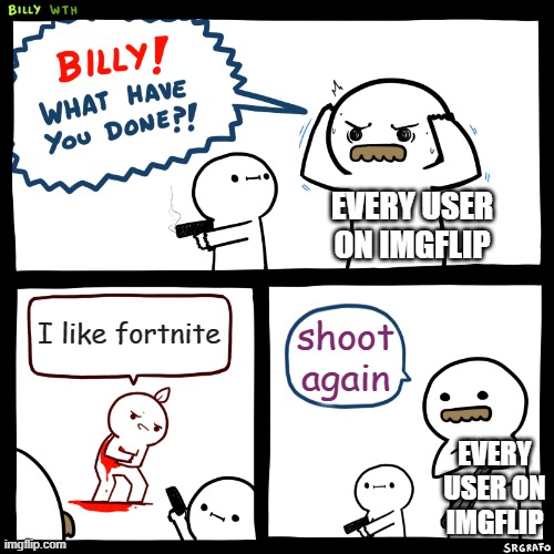 You shouldn't judge other's opinion's >:( | EVERY USER ON IMGFLIP; I like fortnite; shoot again; EVERY USER ON IMGFLIP | image tagged in billy what have you done | made w/ Imgflip meme maker
