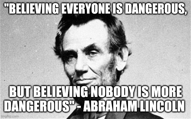 Abraham Lincoln | "BELIEVING EVERYONE IS DANGEROUS, BUT BELIEVING NOBODY IS MORE DANGEROUS" - ABRAHAM LINCOLN | image tagged in abraham lincoln | made w/ Imgflip meme maker