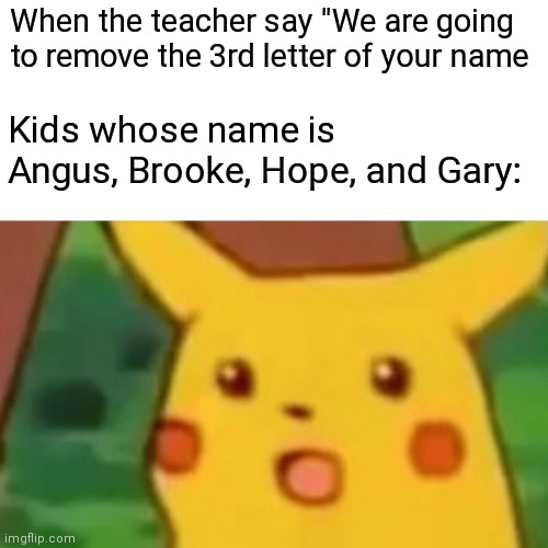 Surprised Pikachu Meme | When the teacher say "We are going to remove the 3rd letter of your name; Kids whose name is Angus, Brooke, Hope, and Gary: | image tagged in memes,surprised pikachu | made w/ Imgflip meme maker