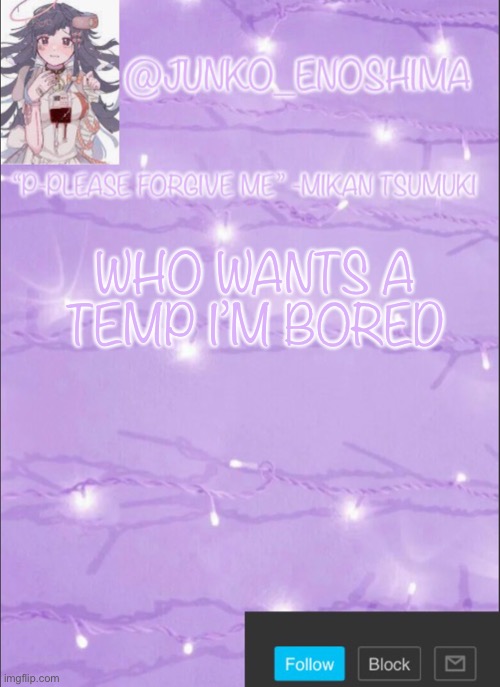 Junko’s Mikan template | WHO WANTS A TEMP I’M BORED | image tagged in junko s mikan template | made w/ Imgflip meme maker