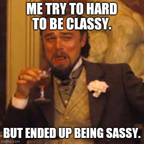 Laughing Leo | ME TRY TO HARD TO BE CLASSY. BUT ENDED UP BEING SASSY. | image tagged in memes,laughing leo | made w/ Imgflip meme maker
