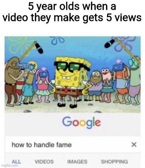 How to handle fame | 5 year olds when a video they make gets 5 views | image tagged in how to handle fame | made w/ Imgflip meme maker