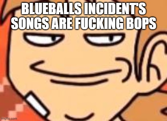 Smug Tord | BLUEBALLS INCIDENT'S SONGS ARE FUCKING BOPS | image tagged in smug tord | made w/ Imgflip meme maker