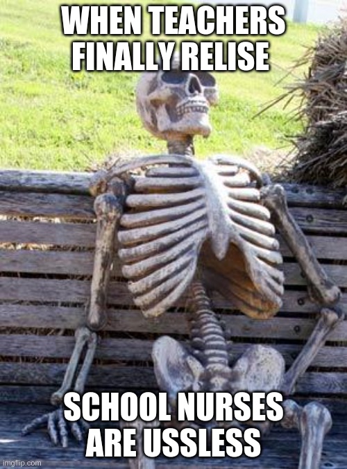 Waiting Skeleton Meme | WHEN TEACHERS FINALLY RELISE; SCHOOL NURSES ARE USSLESS | image tagged in memes,waiting skeleton,school nurses | made w/ Imgflip meme maker