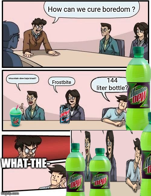 Boardroom Meeting Suggestion Meme | How can we cure boredom ? Mountain dew baja blast? Frostbite 144 liter bottle? WHAT THE- | image tagged in memes,boardroom meeting suggestion,mountain dew,suck it down | made w/ Imgflip meme maker
