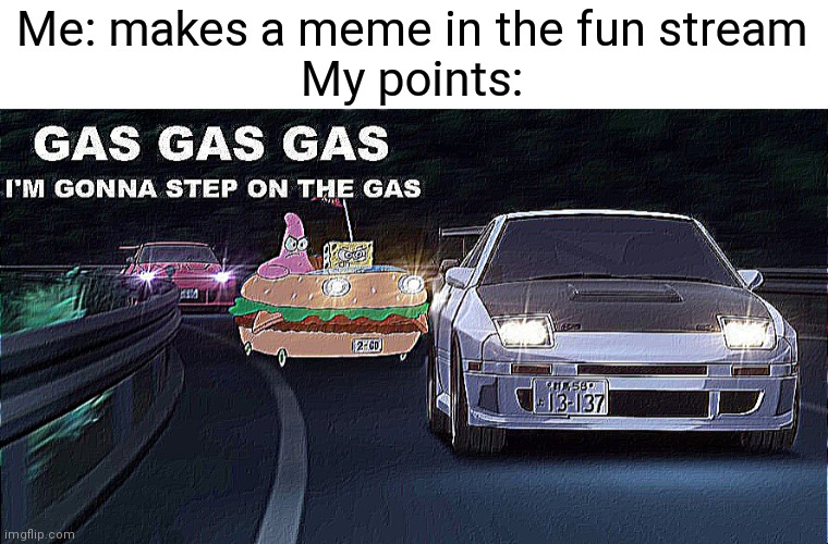 GAS GAS GAS | Me: makes a meme in the fun stream
My points: | image tagged in gas gas gas | made w/ Imgflip meme maker