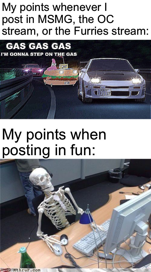 It’s like they are nonexistent | My points whenever I post in MSMG, the OC stream, or the Furries stream:; My points when posting in fun: | image tagged in gas gas gas,waiting skeleton | made w/ Imgflip meme maker