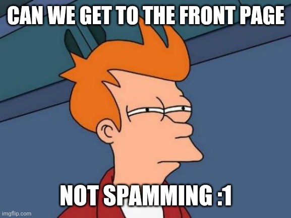 :I | CAN WE GET TO THE FRONT PAGE; NOT SPAMMING :1 | image tagged in memes,futurama fry | made w/ Imgflip meme maker