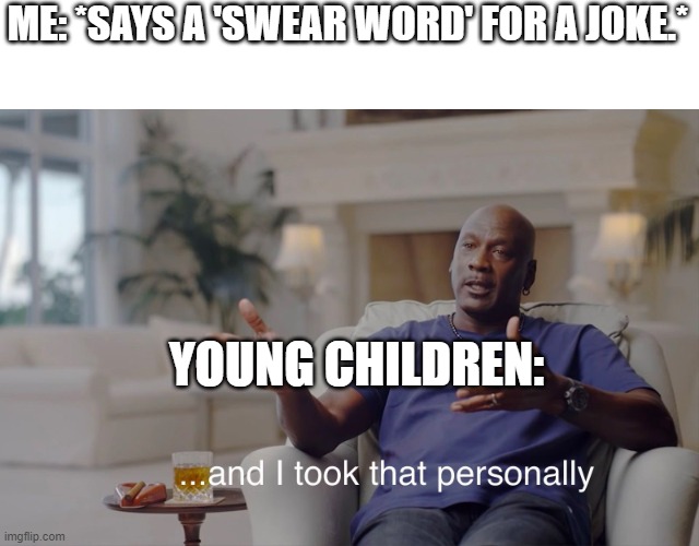 Pls | ME: *SAYS A 'SWEAR WORD' FOR A JOKE.*; YOUNG CHILDREN: | image tagged in and i took that personally | made w/ Imgflip meme maker