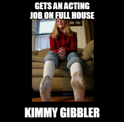 Dirty Socks Girl | GETS AN ACTING JOB ON FULL HOUSE; KIMMY GIBBLER | image tagged in dirty socks girl,memes,full house | made w/ Imgflip meme maker