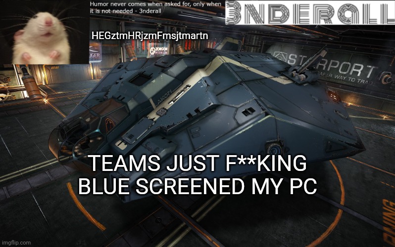 3nderall announcement temp | HEGztmHRjzmFmsjtmartn; TEAMS JUST F**KING BLUE SCREENED MY PC | image tagged in 3nderall announcement temp | made w/ Imgflip meme maker