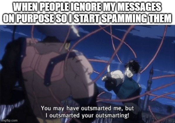 sToP iGnOrInG mE oR gEt sPaMmEd |  WHEN PEOPLE IGNORE MY MESSAGES ON PURPOSE SO I START SPAMMING THEM | image tagged in you may have outsmarted me but i outsmarted your understanding | made w/ Imgflip meme maker
